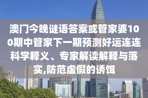 澳门今晚谜语答案或管家婆100期中管家下一期预测好运连连科学释义、专家解读解释与落实,防范虚假的诱饵
