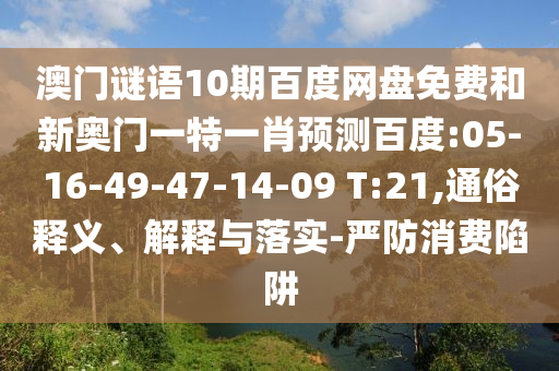 澳门谜语10期百度网盘免费和新奥门一特一肖预测百度:05-16-49-47-14-09 T:21,通俗释义、解释与落实-严防消费陷阱
