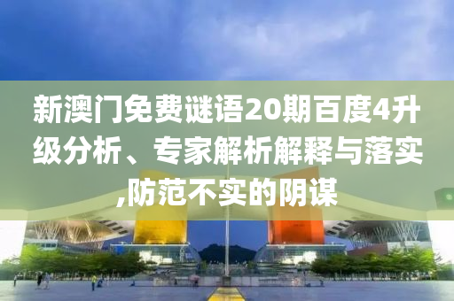 新澳门免费谜语20期百度4升级分析、专家解析解释与落实,防范不实的阴谋