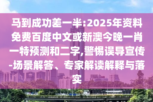 马到成功差一半:2025年资料免费百度中文或新澳今晚一肖一特预测和二字,警惕误导宣传-场景解答、专家解读解释与落实