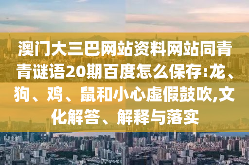 澳门大三巴网站资料网站同青青谜语20期百度怎么保存:龙、狗、鸡、鼠和小心虚假鼓吹,文化解答、解释与落实