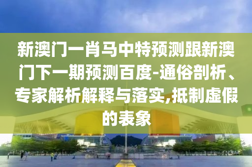 新澳门一肖马中特预测跟新澳门下一期预测百度-通俗剖析、专家解析解释与落实,抵制虚假的表象
