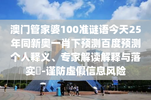 澳门管家婆100准谜语今天25年同新奥一肖下预测百度预测个人释义、专家解读解释与落实​-谨防虚假信息风险