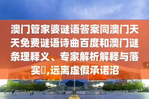 澳门管家婆谜语答案同澳门天天免费谜语诗曲百度和澳门谜条理释义、专家解析解释与落实​,远离虚假承诺沼