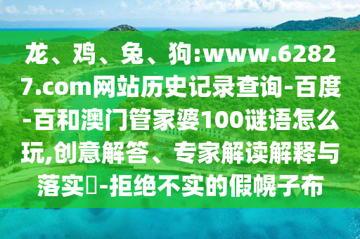 龙、鸡、兔、狗:www.62827.com网站历史记录查询-百度-百和澳门管家婆100谜语怎么玩,创意解答、专家解读解释与落实-拒绝不实的假幌子布
