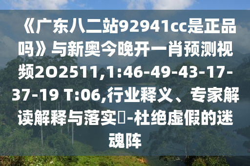 《广东八二站92941cc是正品吗》与新奥今晚开一肖预测视频2O2511,1:46-49-43-17-37-19 T:06,行业释义、专家解读解释与落实-杜绝虚假的迷魂阵