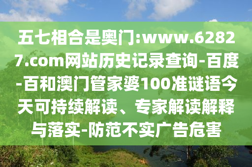五七相合是奥门:www.62827.com网站历史记录查询-百度-百和澳门管家婆100准谜语今天可持续解读、专家解读解释与落实-防范不实广告危害