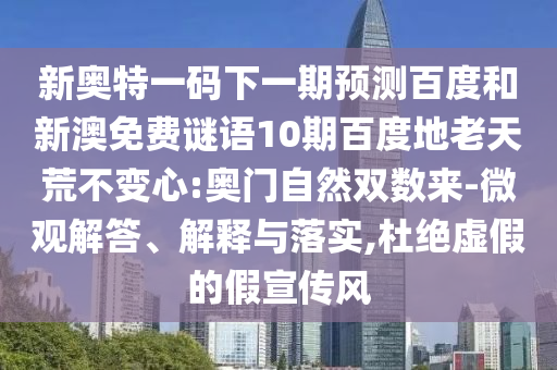 新奥特一码下一期预测百度和新澳免费谜语10期百度地老天荒不变心:奥门自然双数来-微观解答、解释与落实,杜绝虚假的假宣传风