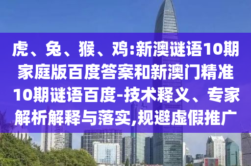 虎、兔、猴、鸡:新澳谜语10期家庭版百度答案和新澳门精准10期谜语百度-技术释义、专家解析解释与落实,规避虚假推广