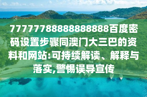 77777788888888888百度密码设置步骤同澳门大三巴的资料和网站:可持续解读、解释与落实,警惕误导宣传