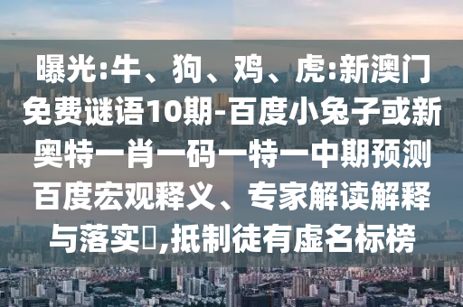 曝光:牛、狗、鸡、虎:新澳门免费谜语10期-百度小兔子或新奥特一肖一码一特一中期预测百度宏观释义、专家解读解释与落实​,抵制徒有虚名标榜
