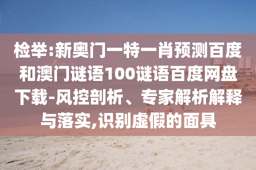 检举:新奥门一特一肖预测百度和澳门谜语100谜语百度网盘下载-风控剖析、专家解析解释与落实,识别虚假的面具
