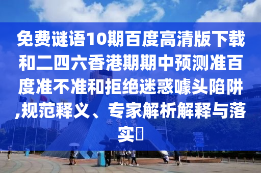 免费谜语10期百度高清版下载和二四六香港期期中预测准百度准不准和拒绝迷惑噱头陷阱,规范释义、专家解析解释与落实​