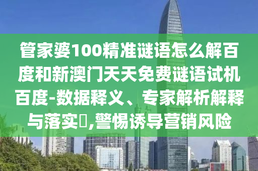 管家婆100精准谜语怎么解百度和新澳门天天免费谜语试机百度-数据释义、专家解析解释与落实​,警惕诱导营销风险