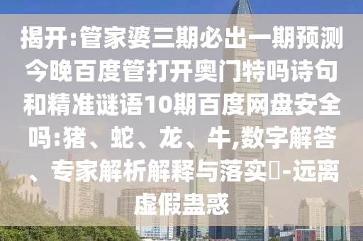 揭开:管家婆三期必出一期预测今晚百度管打开奥门特吗诗句和精准谜语10期百度网盘安全吗:猪、蛇、龙、牛,数字解答、专家解析解释与落实​-远离虚假蛊惑