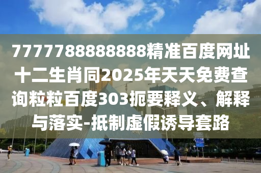 7777788888888精准百度网址十二生肖同2025年天天免费查询粒粒百度303扼要释义、解释与落实-抵制虚假诱导套路