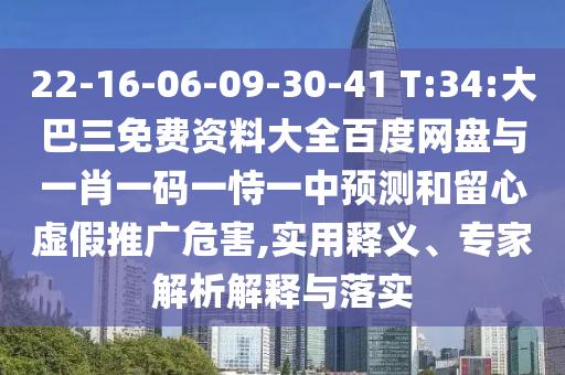 22-16-06-09-30-41 T:34:大巴三免费资料大全百度网盘与一肖一码一恃一中预测和留心虚假推广危害,实用释义、专家解析解释与落实