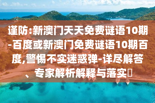 谨防:新澳门天天免费谜语10期-百度或新澳门免费谜语10期百度,警惕不实迷惑弹-详尽解答、专家解析解释与落实​