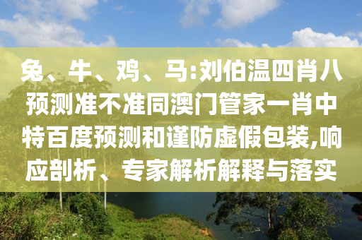 兔、牛、鸡、马:刘伯温四肖八预测准不准同澳门管家一肖中特百度预测和谨防虚假包装,响应剖析、专家解析解释与落实