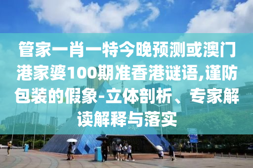 管家一肖一特今晚预测或澳门港家婆100期准香港谜语,谨防包装的假象-立体剖析、专家解读解释与落实