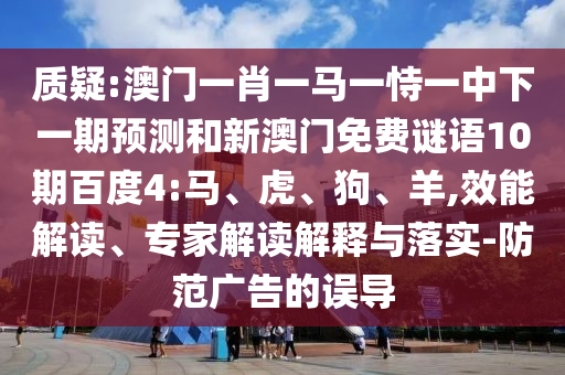 质疑:澳门一肖一马一恃一中下一期预测和新澳门免费谜语10期百度4:马、虎、狗、羊,效能解读、专家解读解释与落实-防范广告的误导