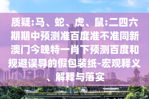 质疑:马、蛇、虎、鼠:二四六期期中预测准百度准不准同新澳门今晚特一肖下预测百度和规避误导的假包装纸-宏观释义、解释与落实