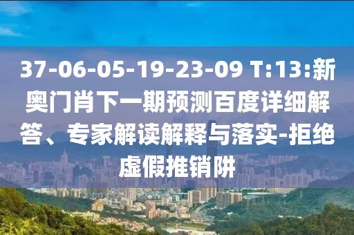 37-06-05-19-23-09 T:13:新奥门肖下一期预测百度详细解答、专家解读解释与落实-拒绝虚假推销阱