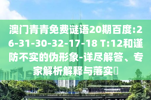 澳门青青免费谜语20期百度:26-31-30-32-17-18 T:12和谨防不实的伪形象-详尽解答、专家解析解释与落实​
