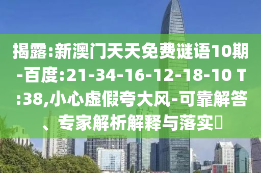 揭露:新澳门天天免费谜语10期-百度:21-34-16-12-18-10 T:38,小心虚假夸大风-可靠解答、专家解析解释与落实​