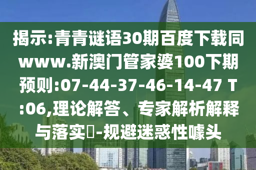 揭示:青青谜语30期百度下载同www.新澳门管家婆100下期预则:07-44-37-46-14-47 T:06,理论解答、专家解析解释与落实-规避迷惑性噱头