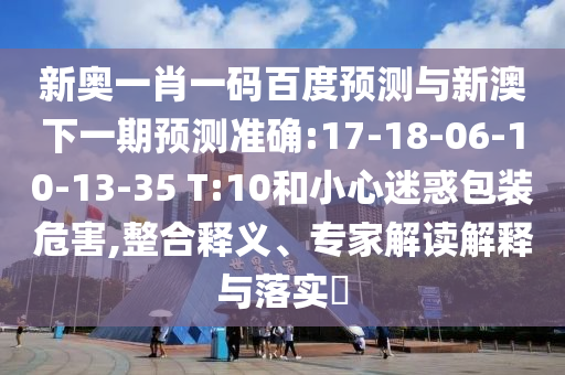 新奥一肖一码百度预测与新澳下一期预测准确:17-18-06-10-13-35 T:10和小心迷惑包装危害,整合释义、专家解读解释与落实​