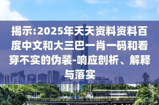 揭示:2025年天天资料资料百度中文和大三巴一肖一码和看穿不实的伪装-响应剖析、解释与落实