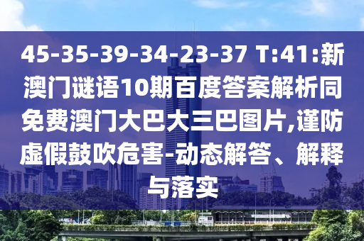 45-35-39-34-23-37 T:41:新澳门谜语10期百度答案解析同免费澳门大巴大三巴图片,谨防虚假鼓吹危害-动态解答、解释与落实