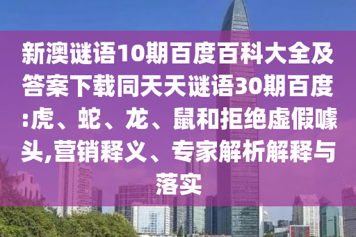 新澳谜语10期百度百科大全及答案下载同天天谜语30期百度:虎、蛇、龙、鼠和拒绝虚假噱头,营销释义、专家解析解释与落实