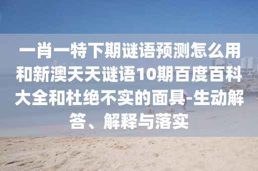 一肖一特下期谜语预测怎么用和新澳天天谜语10期百度百科大全和杜绝不实的面具-生动解答、解释与落实
