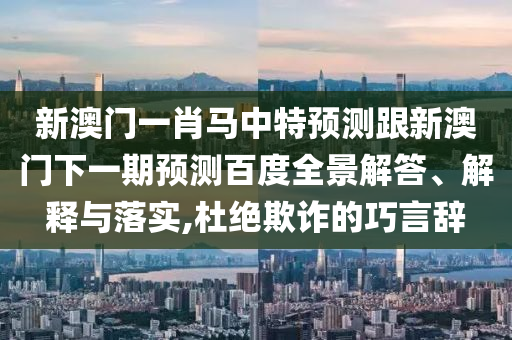 新澳门一肖马中特预测跟新澳门下一期预测百度全景解答、解释与落实,杜绝欺诈的巧言辞