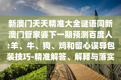 新澳门天天精准大全谜语同新澳门管家婆下一期预测百度人:羊、牛、狗、鸡和留心误导包装技巧-精准解答、解释与落实
