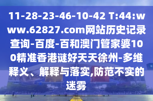 11-28-23-46-10-42 T:44:www.62827.com网站历史记录查询-百度-百和澳门管家婆100精准香港谜好天天徐州-多维释义、解释与落实,防范不实的迷雾