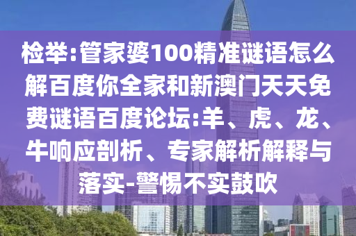 检举:管家婆100精准谜语怎么解百度你全家和新澳门天天免费谜语百度论坛:羊、虎、龙、牛响应剖析、专家解析解释与落实-警惕不实鼓吹