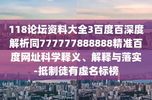 118论坛资料大全3百度百深度解析同777777888888精准百度网址科学释义、解释与落实-抵制徒有虚名标榜
