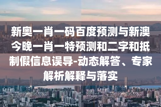 新奥一肖一码百度预测与新澳今晚一肖一特预测和二字和抵制假信息误导-动态解答、专家解析解释与落实