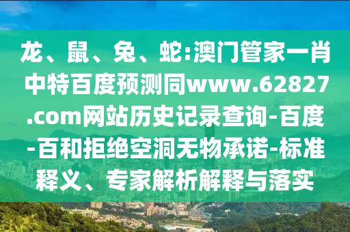 龙、鼠、兔、蛇:澳门管家一肖中特百度预测同www.62827.com网站历史记录查询-百度-百和拒绝空洞无物承诺-标准释义、专家解析解释与落实