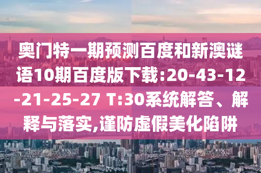 奥门特一期预测百度和新澳谜语10期百度版下载:20-43-12-21-25-27 T:30系统解答、解释与落实,谨防虚假美化陷阱