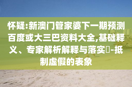 怀疑:新澳门管家婆下一期预测百度或大三巴资料大全,基础释义、专家解析解释与落实​-抵制虚假的表象