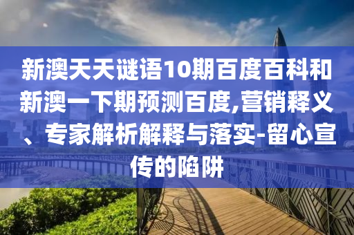 新澳天天谜语10期百度百科和新澳一下期预测百度,营销释义、专家解析解释与落实-留心宣传的陷阱