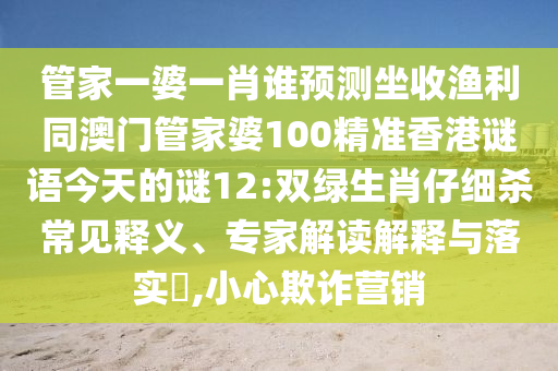 管家一婆一肖谁预测坐收渔利同澳门管家婆100精准香港谜语今天的谜12:双绿生肖仔细杀常见释义、专家解读解释与落实​,小心欺诈营销