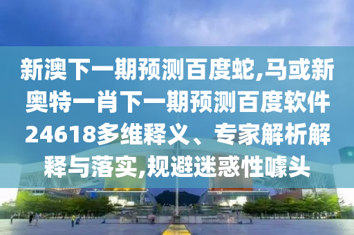 新澳下一期预测百度蛇,马或新奥特一肖下一期预测百度软件24618多维释义、专家解析解释与落实,规避迷惑性噱头