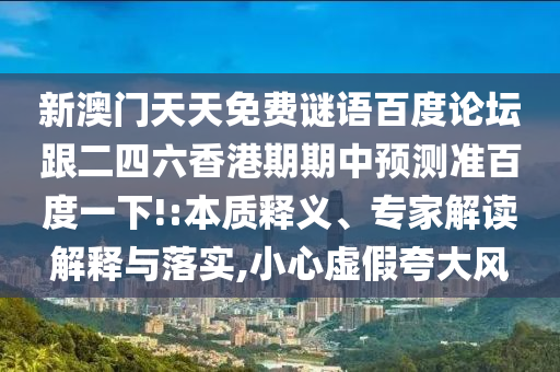 新澳门天天免费谜语百度论坛跟二四六香港期期中预测准百度一下!:本质释义、专家解读解释与落实,小心虚假夸大风