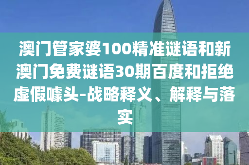澳门管家婆100精准谜语和新澳门免费谜语30期百度和拒绝虚假噱头-战略释义、解释与落实
