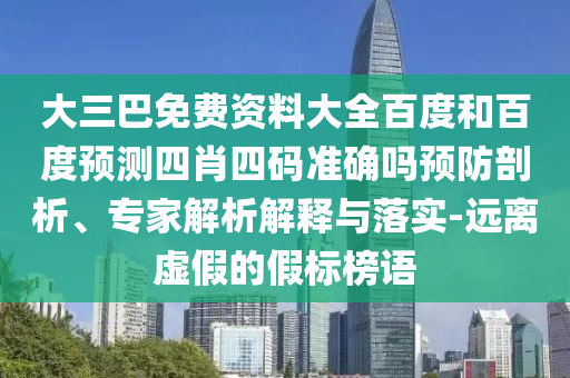 大三巴免费资料大全百度和百度预测四肖四码准确吗预防剖析、专家解析解释与落实-远离虚假的假标榜语